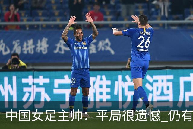 中国女足主帅：平局很遗憾 仍有信心以小组头名出线